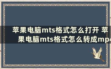 苹果电脑mts格式怎么打开 苹果电脑mts格式怎么转成mp4